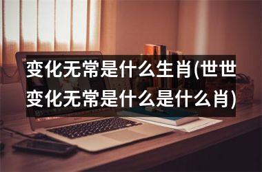 <h3>变化无常是什么生肖(世世变化无常是什么是什么肖)