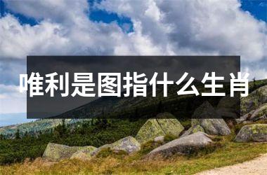 <h3>唯利是图指什么生肖