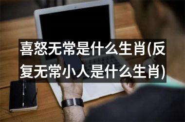 <h3>喜怒无常是什么生肖(反复无常小人是什么生肖)