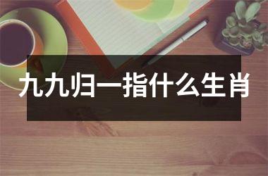 <h3>九九归一指什么生肖