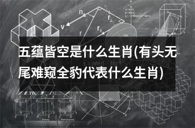 <h3>五蕴皆空是什么生肖(有头无尾难窥全豹代表什么生肖)
