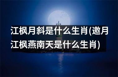 <h3>江枫月斜是什么生肖(邀月江枫燕南天是什么生肖)