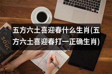 <h3>五方六土喜迎春什么生肖(五方六土喜迎春打一正确生肖)