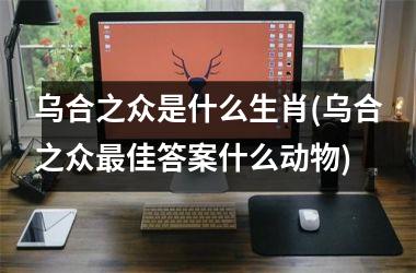 <h3>乌合之众是什么生肖(乌合之众佳答案什么动物)