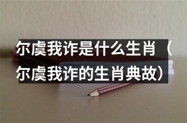 <h3>尔虞我诈是什么生肖（尔虞我诈的生肖典故）