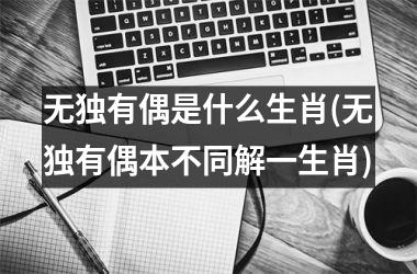 无独有偶是什么生肖(无独有偶本不同解一生肖)