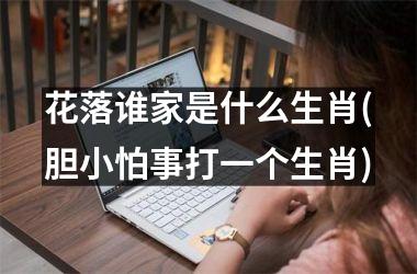 <h3>花落谁家是什么生肖(胆小怕事打一个生肖)