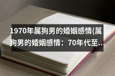 <h3>1970年属狗男的婚姻感情(属狗男的婚姻感情：70年代至今的回顾)