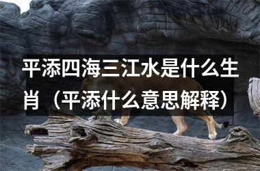 <h3>平添四海三江水是什么生肖（平添什么意思解释）