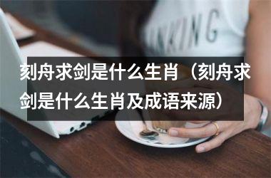 <h3>刻舟求剑是什么生肖（刻舟求剑是什么生肖及成语来源）