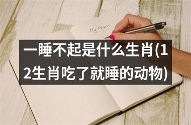 <h3>一睡不起是什么生肖(12生肖吃了就睡的动物)