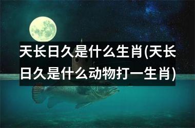 天长日久是什么生肖(天长日久是什么动物打一生肖)