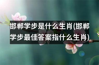 <h3>邯郸学步是什么生肖(邯郸学步佳答案指什么生肖)