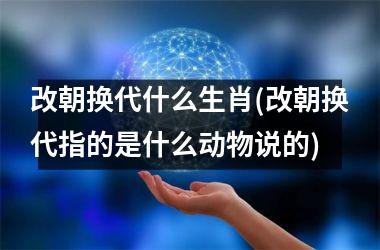 <h3>改朝换代什么生肖(改朝换代指的是什么动物说的)