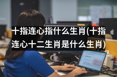 <h3>十指连心指什么生肖(十指连心十二生肖是什么生肖)