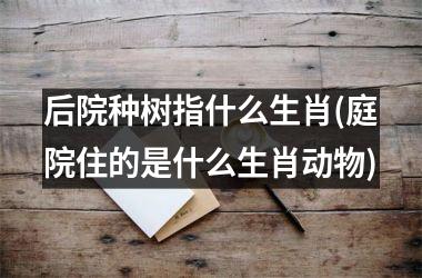 <h3>后院种树指什么生肖(庭院住的是什么生肖动物)