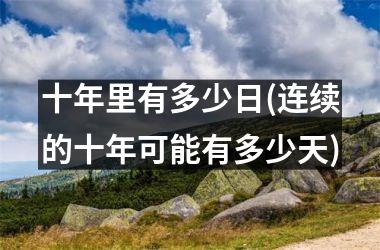 <h3>十年里有多少日(连续的十年可能有多少天)