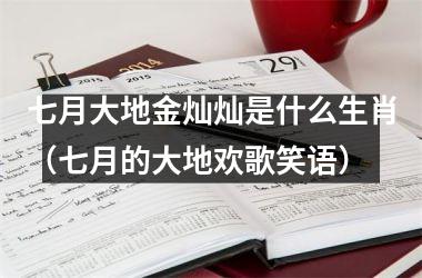 <h3>七月大地金灿灿是什么生肖（七月的大地欢歌笑语）