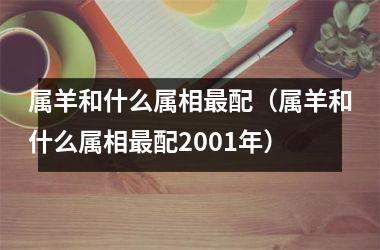<h3>属羊和什么属相配（属羊和什么属相配2001年）