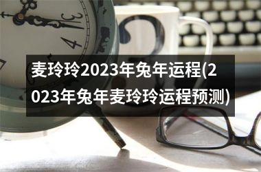 <h3>麦玲玲2025年兔年运程(2025年兔年麦玲玲运程预测)