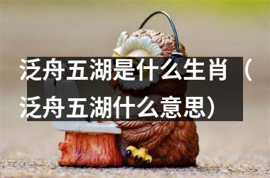 <h3>泛舟五湖是什么生肖（泛舟五湖什么意思）
