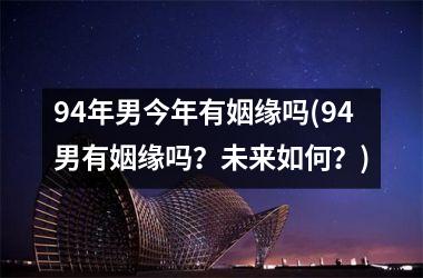 94年男今年有姻缘吗(94男有姻缘吗？未来如何？)