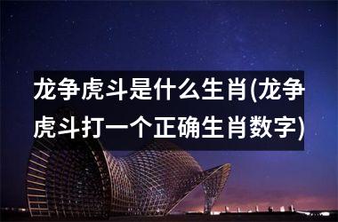 龙争虎斗是什么生肖(龙争虎斗打一个正确生肖数字)