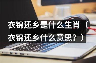 衣锦还乡是什么生肖（衣锦还乡什么意思？）