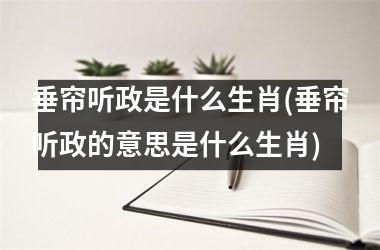 <h3>垂帘听政是什么生肖(垂帘听政的意思是什么生肖)