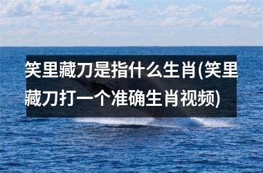 <h3>笑里藏刀是指什么生肖(笑里藏刀打一个准确生肖)
