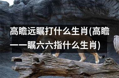高瞻远瞩打什么生肖(高瞻一一瞩六六指什么生肖)