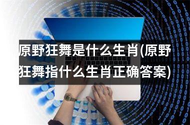 原野狂舞是什么生肖(原野狂舞指什么生肖正确答案)
