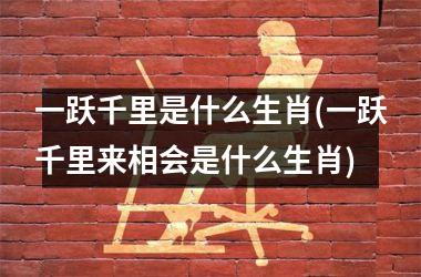 <h3>一跃千里是什么生肖(一跃千里来相会是什么生肖)
