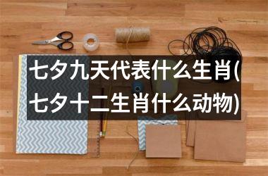 七夕九天代表什么生肖(七夕十二生肖什么动物)
