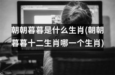 <h3>朝朝暮暮是什么生肖(朝朝暮暮十二生肖哪一个生肖)