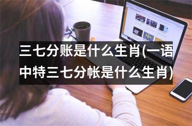 <h3>三七分账是什么生肖(一语中特三七分帐是什么生肖)