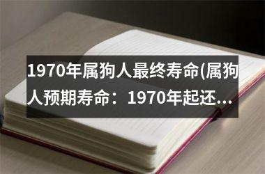 <h3>1970年属狗人终寿命(属狗人预期寿命：1970年起还有多久？)