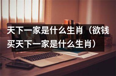天下一家是什么生肖（欲钱买天下一家是什么生肖）