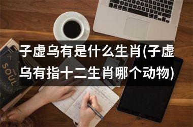 子虚乌有是什么生肖(子虚乌有指十二生肖哪个动物)