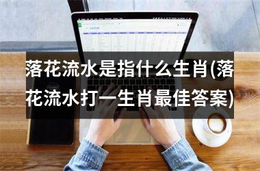 <h3>落花流水是指什么生肖(落花流水打一生肖佳答案)