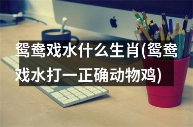 鸳鸯戏水什么生肖(鸳鸯戏水打一正确动物鸡)