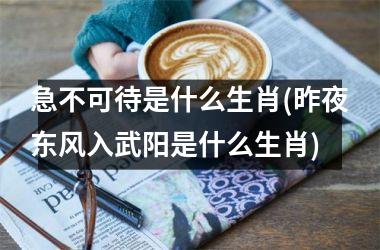 急不可待是什么生肖(昨夜东风入武阳是什么生肖)