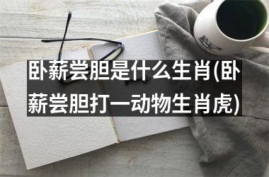 卧薪尝胆是什么生肖(卧薪尝胆打一动物生肖虎)