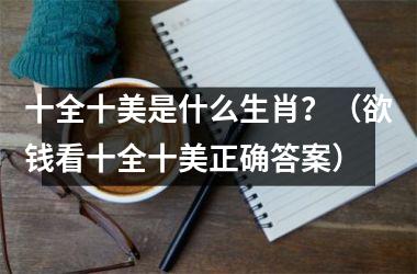 <h3>十全十美是什么生肖？（欲钱看十全十美正确答案）