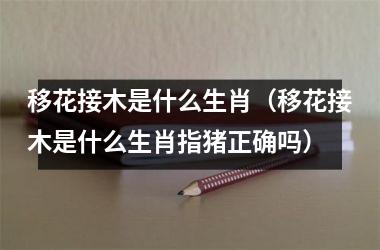 <h3>移花接木是什么生肖（移花接木是什么生肖指猪正确吗）