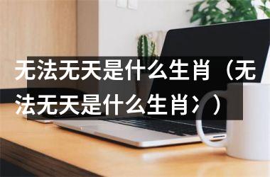 <h3>无法无天是什么生肖（无法无天是什么生肖冫）