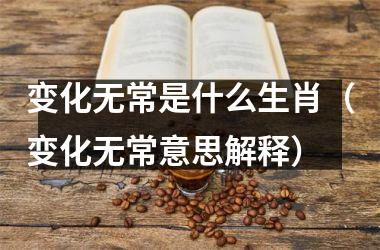 <h3>变化无常是什么生肖（变化无常意思解释）