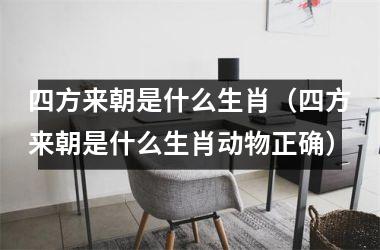 <h3>四方来朝是什么生肖（四方来朝是什么生肖动物正确）