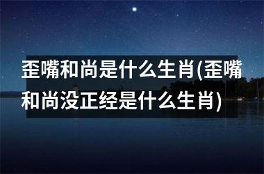 <h3>歪嘴和尚是什么生肖(歪嘴和尚没正经是什么生肖)