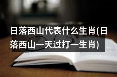 <h3>日落西山代表什么生肖(日落西山一天过打一生肖)